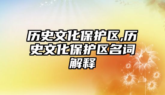 歷史文化保護(hù)區(qū),歷史文化保護(hù)區(qū)名詞解釋