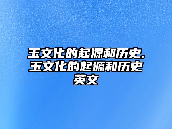 玉文化的起源和歷史,玉文化的起源和歷史英文