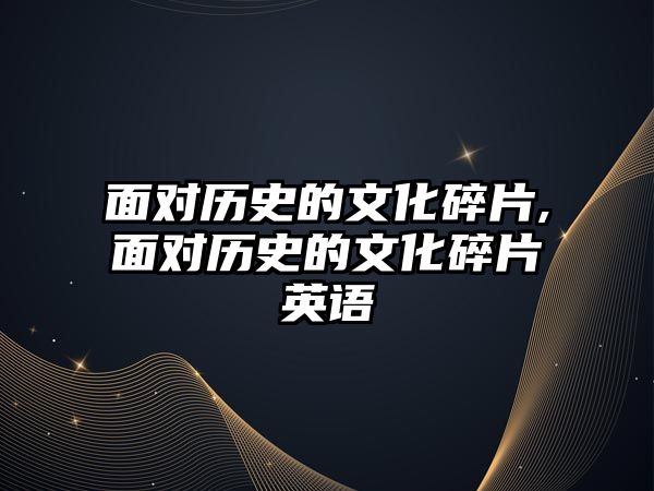 面對歷史的文化碎片,面對歷史的文化碎片英語