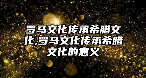 羅馬文化傳承希臘文化,羅馬文化傳承希臘文化的意義
