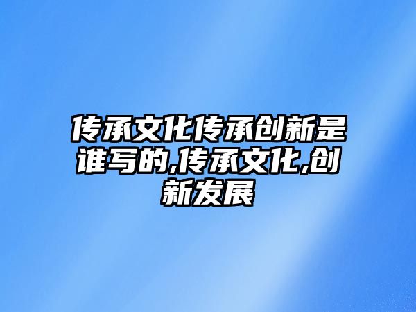 傳承文化傳承創(chuàng)新是誰(shuí)寫(xiě)的,傳承文化,創(chuàng)新發(fā)展