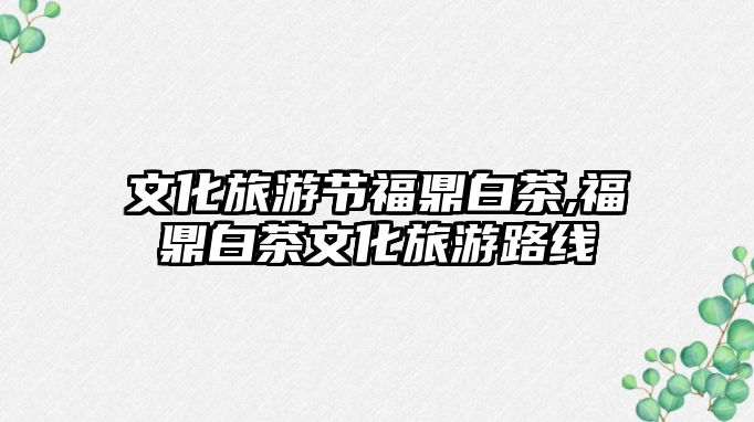 文化旅游節(jié)福鼎白茶,福鼎白茶文化旅游路線