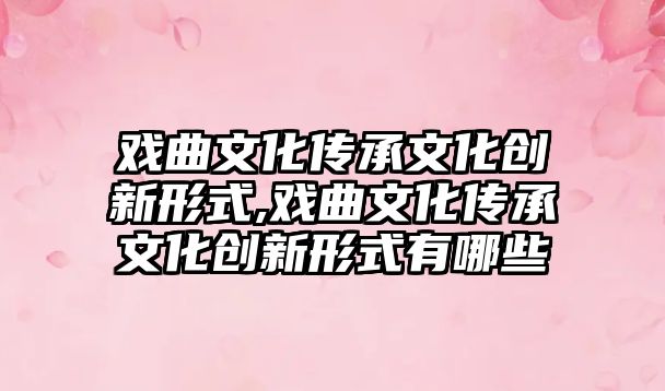 戲曲文化傳承文化創(chuàng)新形式,戲曲文化傳承文化創(chuàng)新形式有哪些