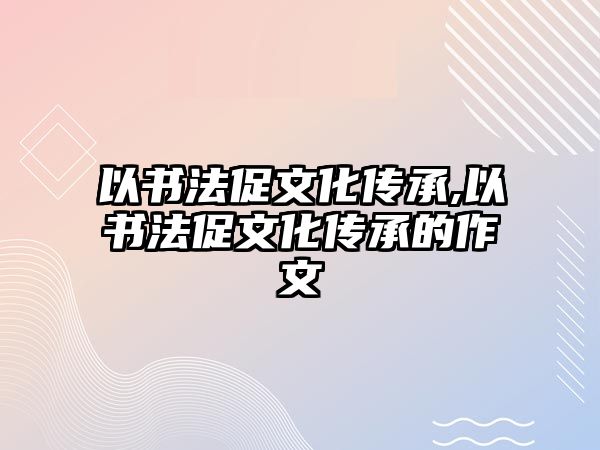 以書法促文化傳承,以書法促文化傳承的作文