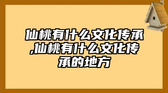 仙桃有什么文化傳承,仙桃有什么文化傳承的地方